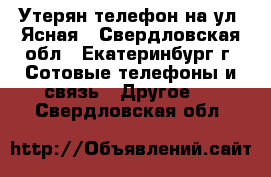 Утерян телефон на ул. Ясная - Свердловская обл., Екатеринбург г. Сотовые телефоны и связь » Другое   . Свердловская обл.